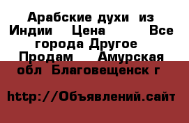 Арабские духи (из Индии) › Цена ­ 250 - Все города Другое » Продам   . Амурская обл.,Благовещенск г.